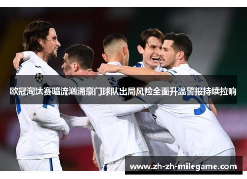 欧冠淘汰赛暗流汹涌豪门球队出局风险全面升温警报持续拉响