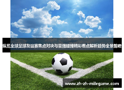 纵览全球足球友谊赛焦点对决与豪强碰撞精彩看点解析趋势全景前瞻 纵览全球足球友谊赛焦点对决与豪强碰撞精彩看点解析趋势全景前瞻