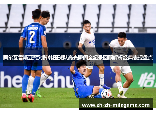 阿尔瓦雷斯亚冠对阵韩国球队高光瞬间全纪录回顾解析经典表现盘点 阿尔瓦雷斯亚冠对阵韩国球队高光瞬间全纪录回顾解析经典表现盘点
