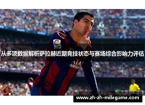 从多项数据解析萨拉赫近期竞技状态与赛场综合影响力评估 从多项数据解析萨拉赫近期竞技状态与赛场综合影响力评估