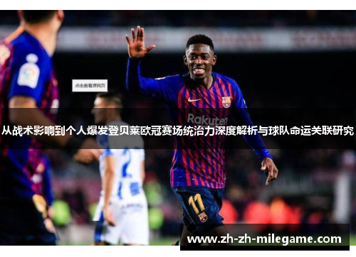 从战术影响到个人爆发登贝莱欧冠赛场统治力深度解析与球队命运关联研究 从战术影响到个人爆发登贝莱欧冠赛场统治力深度解析与球队命运关联研究