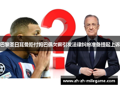 巴黎圣日耳曼拒付姆巴佩欠薪引发法律纠纷准备提起上诉 巴黎圣日耳曼拒付姆巴佩欠薪引发法律纠纷准备提起上诉