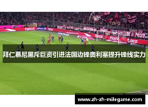 拜仁慕尼黑斥巨资引进法国边锋奥利塞提升锋线实力 拜仁慕尼黑斥巨资引进法国边锋奥利塞提升锋线实力