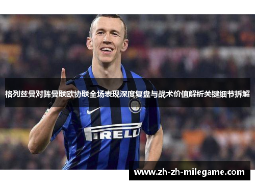 格列兹曼对阵曼联欧协联全场表现深度复盘与战术价值解析关键细节拆解