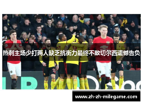 热刺主场少打两人缺乏抗衡力最终不敌切尔西遗憾告负 热刺主场少打两人缺乏抗衡力最终不敌切尔西遗憾告负