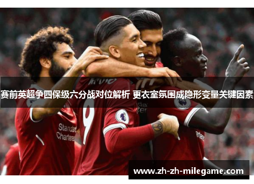 赛前英超争四保级六分战对位解析 更衣室氛围成隐形变量关键因素