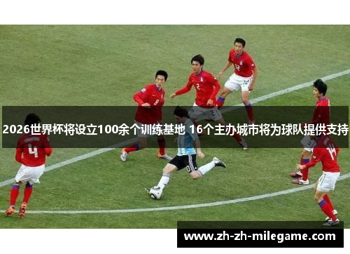 2026世界杯将设立100余个训练基地 16个主办城市将为球队提供支持