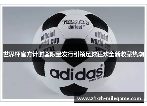 世界杯官方计时器限量发行引领足球狂欢全新收藏热潮