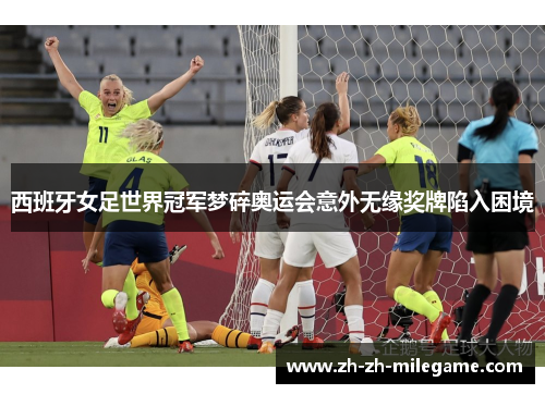 西班牙女足世界冠军梦碎奥运会意外无缘奖牌陷入困境 西班牙女足世界冠军梦碎奥运会意外无缘奖牌陷入困境
