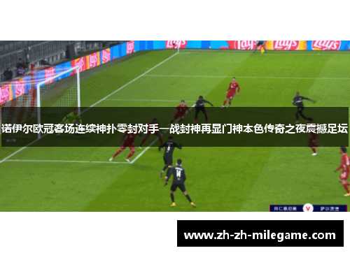 诺伊尔欧冠客场连续神扑零封对手一战封神再显门神本色传奇之夜震撼足坛