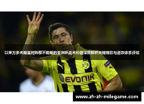 以莱万多夫斯基对阵那不勒斯的亚洲杯战术价值深度解析关键博弈与进攻体系评估