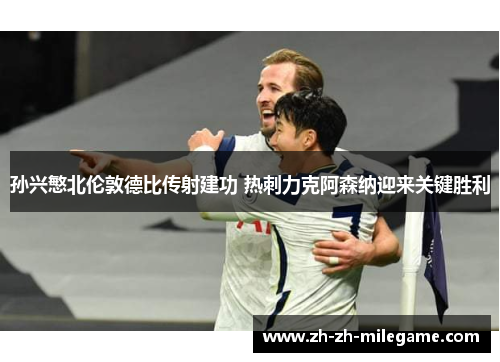 孙兴慜北伦敦德比传射建功 热刺力克阿森纳迎来关键胜利 孙兴慜北伦敦德比传射建功 热刺力克阿森纳迎来关键胜利