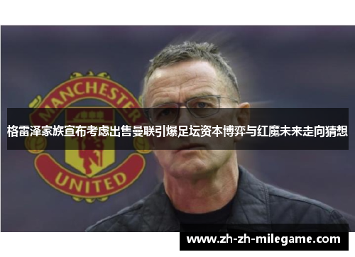 格雷泽家族宣布考虑出售曼联引爆足坛资本博弈与红魔未来走向猜想 格雷泽家族宣布考虑出售曼联引爆足坛资本博弈与红魔未来走向猜想