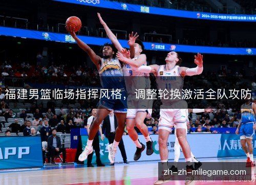 福建男篮临场指挥风格，调整轮换激活全队攻防